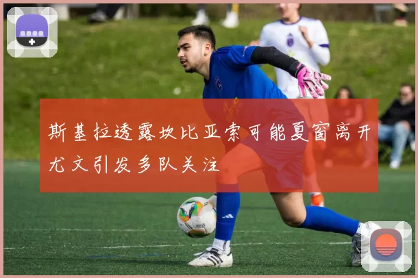 斯基拉透露坎比亚索可能夏窗离开尤文引发多队关注