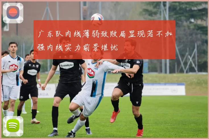 广东队内线薄弱致败局显现若不加强内线实力前景堪忧