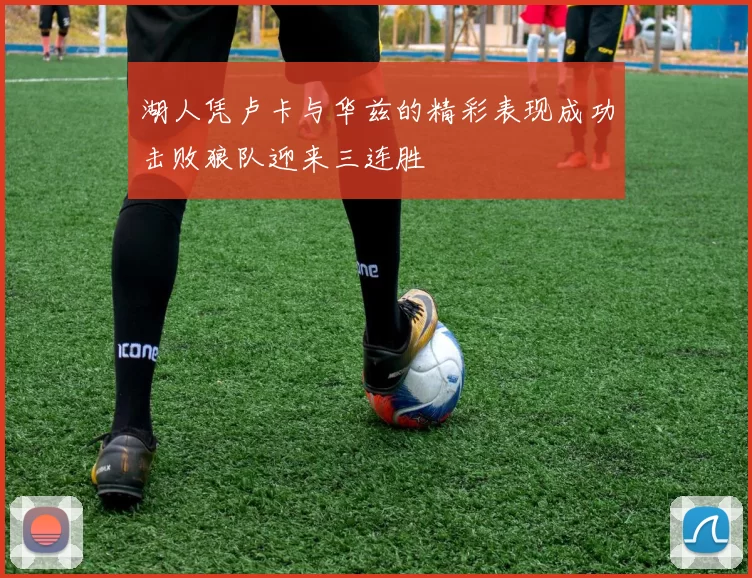 湖人凭卢卡与华兹的精彩表现成功击败狼队迎来三连胜