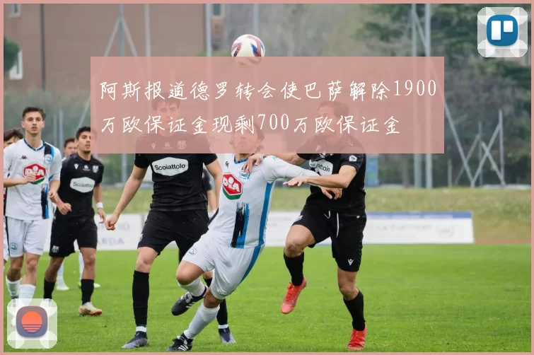阿斯报道德罗转会使巴萨解除1900万欧保证金现剩700万欧保证金