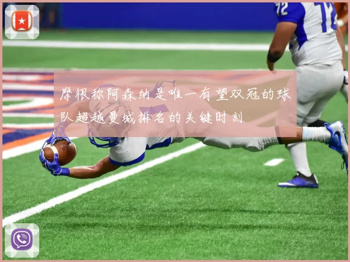摩根称阿森纳是唯一有望双冠的球队超越曼城排名的关键时刻