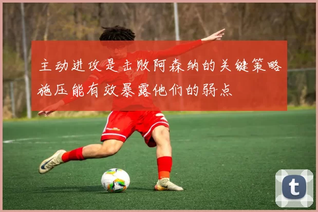 主动进攻是击败阿森纳的关键策略施压能有效暴露他们的弱点