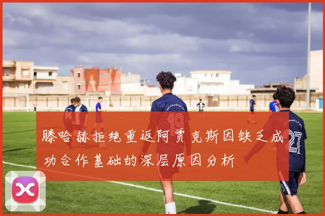 滕哈赫拒绝重返阿贾克斯因缺乏成功合作基础的深层原因分析