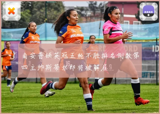 南安普顿英冠五轮不胜排名倒数第四主帅斯蒂尔即将被解雇