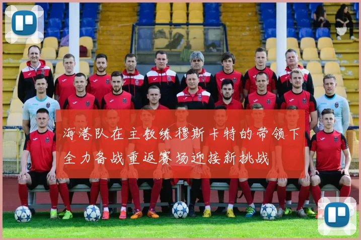 海港队在主教练穆斯卡特的带领下全力备战重返赛场迎接新挑战