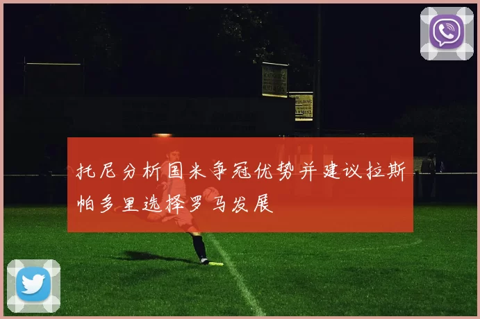 托尼分析国米争冠优势并建议拉斯帕多里选择罗马发展