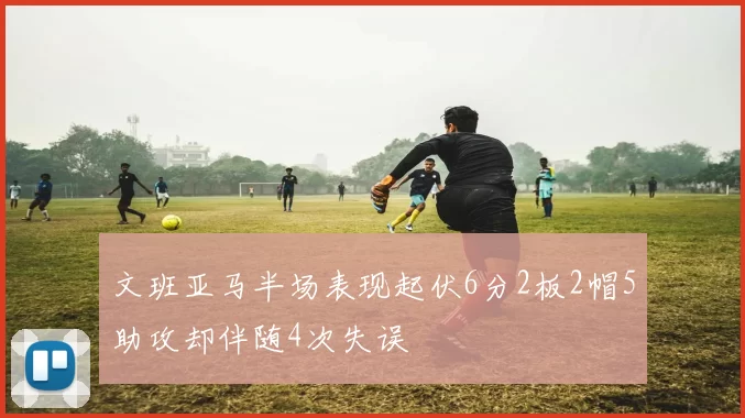 文班亚马半场表现起伏6分2板2帽5助攻却伴随4次失误