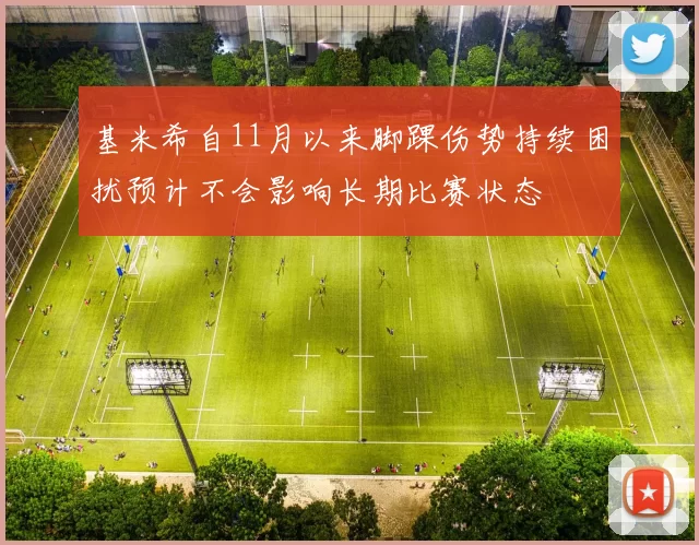 基米希自11月以来脚踝伤势持续困扰预计不会影响长期比赛状态