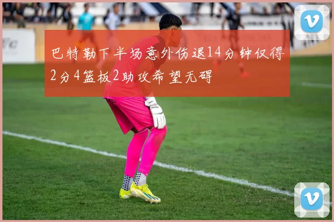 巴特勒下半场意外伤退14分钟仅得2分4篮板2助攻希望无碍